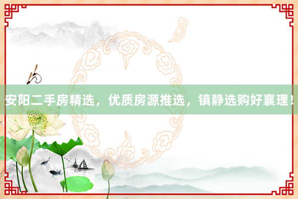 安阳二手房精选，优质房源推选，镇静选购好襄理！
