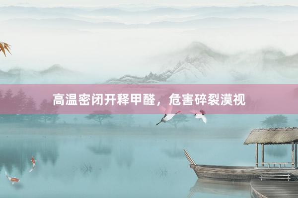 高温密闭开释甲醛，危害碎裂漠视