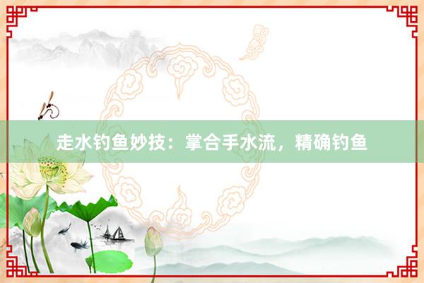 走水钓鱼妙技:掌合手水流,精确钓鱼